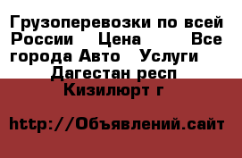 Грузоперевозки по всей России! › Цена ­ 33 - Все города Авто » Услуги   . Дагестан респ.,Кизилюрт г.